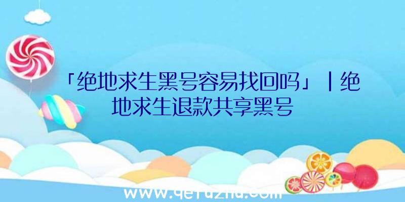 「绝地求生黑号容易找回吗」|绝地求生退款共享黑号